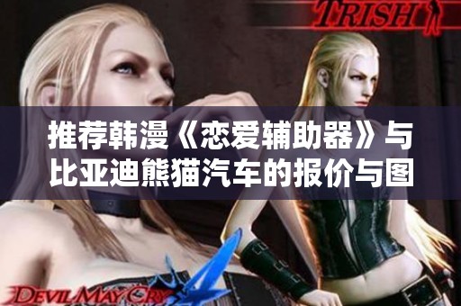 推荐韩漫《恋爱辅助器》与比亚迪熊猫汽车的报价与图片解析