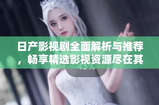 日产影视剧全面解析与推荐，畅享精选影视资源尽在其中