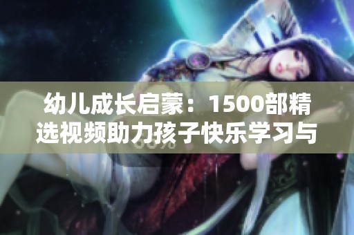 幼儿成长启蒙：1500部精选视频助力孩子快乐学习与探索