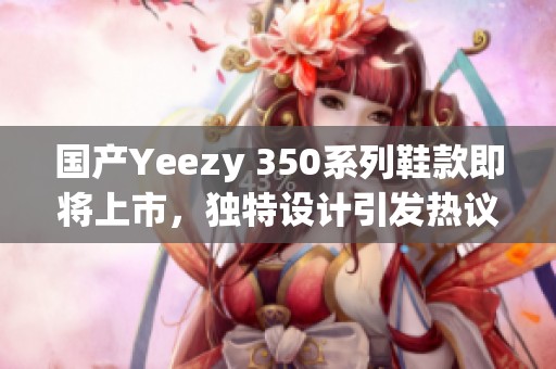 国产Yeezy 350系列鞋款即将上市，独特设计引发热议
