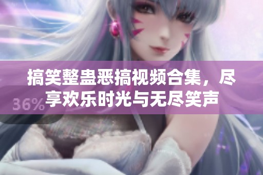 搞笑整蛊恶搞视频合集，尽享欢乐时光与无尽笑声