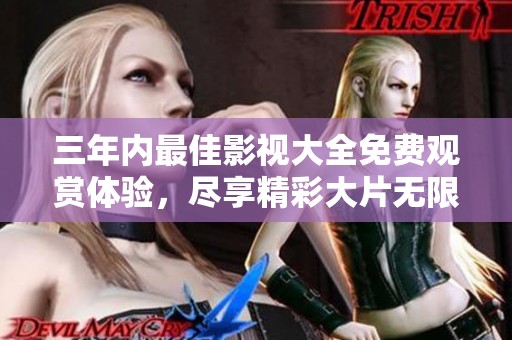 三年内最佳影视大全免费观赏体验，尽享精彩大片无限畅看！
