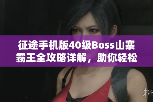 征途手机版40级Boss山寨霸王全攻略详解，助你轻松通关