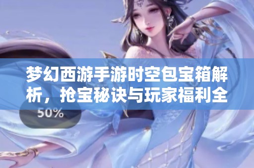梦幻西游手游时空包宝箱解析，抢宝秘诀与玩家福利全面揭晓