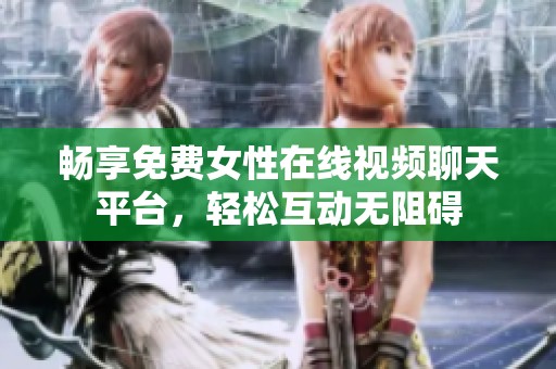 畅享免费女性在线视频聊天平台，轻松互动无阻碍