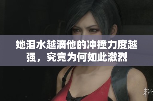 她泪水越滴他的冲撞力度越强，究竟为何如此激烈