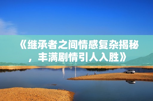 《继承者之间情感复杂揭秘，丰满剧情引人入胜》