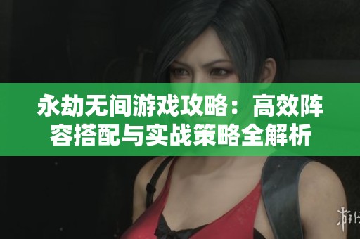 永劫无间游戏攻略：高效阵容搭配与实战策略全解析