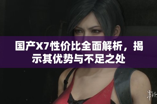 国产X7性价比全面解析，揭示其优势与不足之处