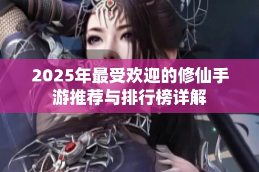 2025年最受欢迎的修仙手游推荐与排行榜详解