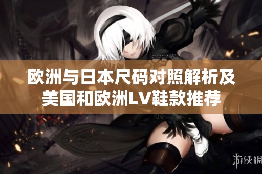 欧洲与日本尺码对照解析及美国和欧洲LV鞋款推荐