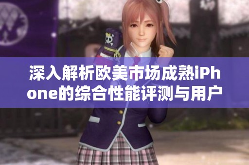 深入解析欧美市场成熟iPhone的综合性能评测与用户体验