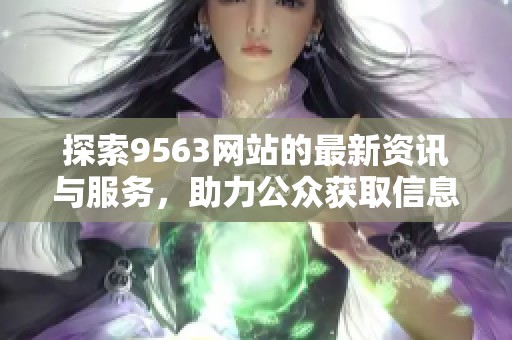 探索9563网站的最新资讯与服务，助力公众获取信息