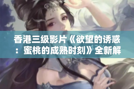 香港三级影片《欲望的诱惑：蜜桃的成熟时刻》全新解读与探讨