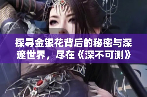 探寻金银花背后的秘密与深邃世界，尽在《深不可测》免费阅读版