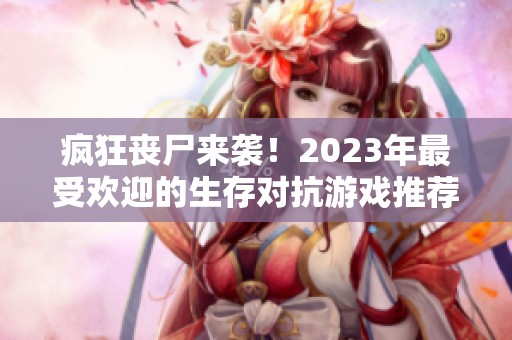 疯狂丧尸来袭！2023年最受欢迎的生存对抗游戏推荐