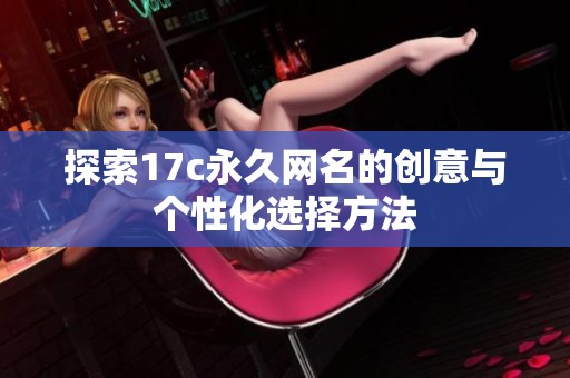 探索17c永久网名的创意与个性化选择方法