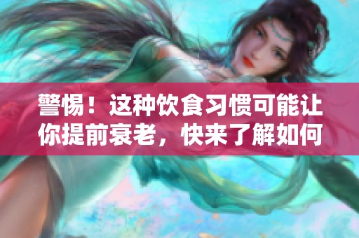 警惕！这种饮食习惯可能让你提前衰老，快来了解如何改善！