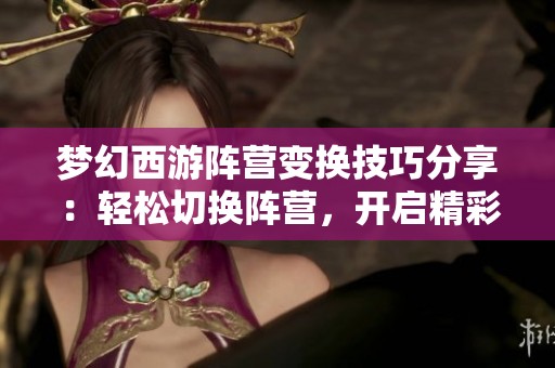 梦幻西游阵营变换技巧分享：轻松切换阵营，开启精彩新冒险