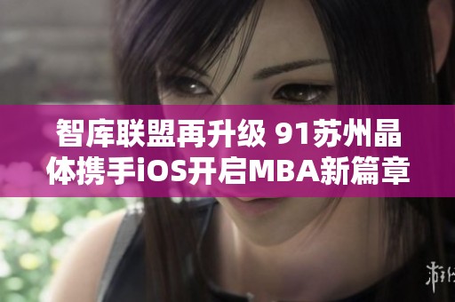 智库联盟再升级 91苏州晶体携手iOS开启MBA新篇章