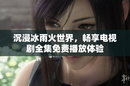 沉浸冰雨火世界，畅享电视剧全集免费播放体验