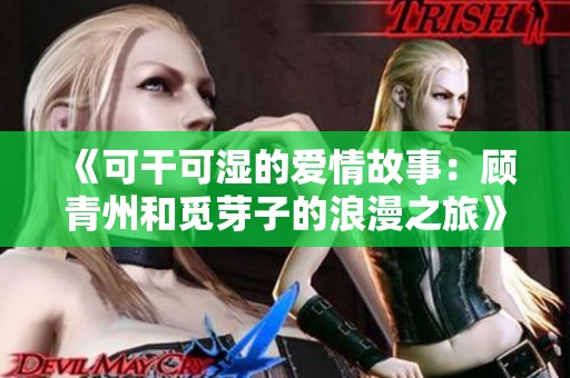 《可干可湿的爱情故事：顾青州和觅芽子的浪漫之旅》