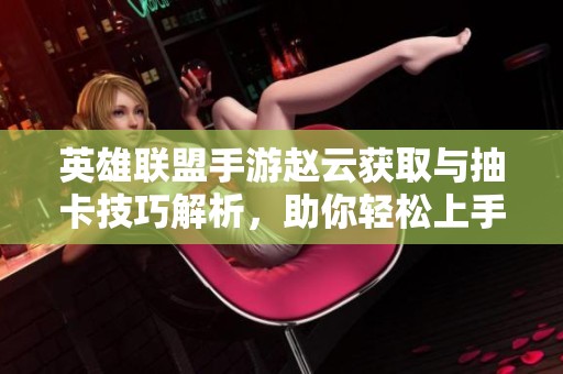 英雄联盟手游赵云获取与抽卡技巧解析，助你轻松上手这位英雄