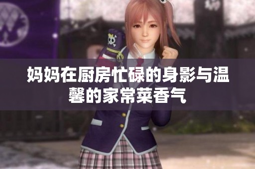 妈妈在厨房忙碌的身影与温馨的家常菜香气