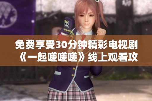 免费享受30分钟精彩电视剧《一起嗟嗟嗟》线上观看攻略