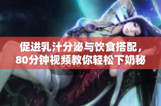 促进乳汁分泌与饮食搭配，80分钟视频教你轻松下奶秘诀