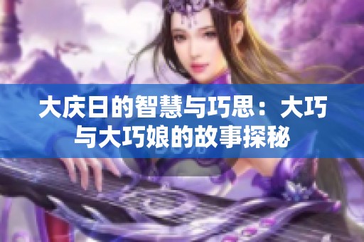 大庆日的智慧与巧思：大巧与大巧娘的故事探秘