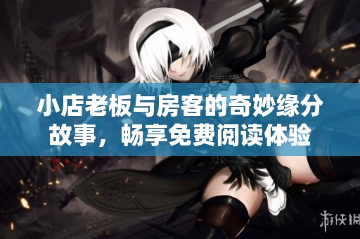 小店老板与房客的奇妙缘分故事，畅享免费阅读体验