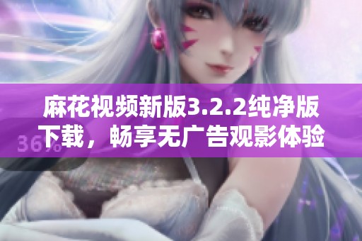 麻花视频新版3.2.2纯净版下载，畅享无广告观影体验