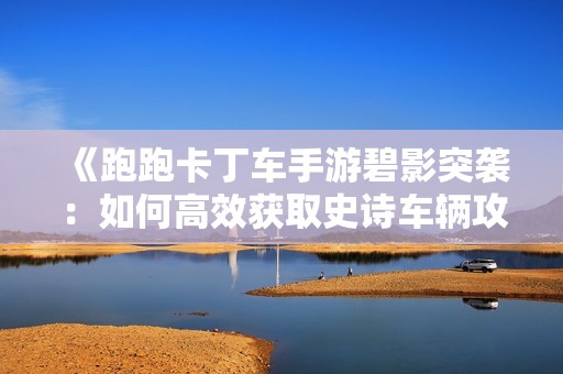 《跑跑卡丁车手游碧影突袭：如何高效获取史诗车辆攻略》