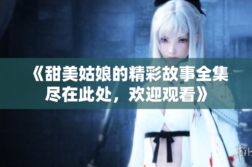 《甜美姑娘的精彩故事全集尽在此处，欢迎观看》