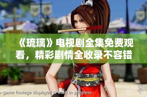 《琉璃》电视剧全集免费观看，精彩剧情全收录不容错过