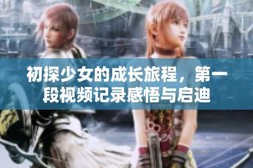 初探少女的成长旅程，第一段视频记录感悟与启迪