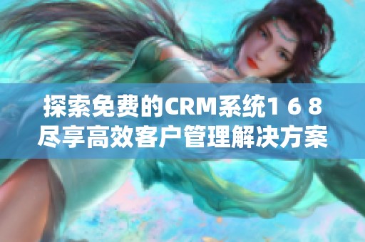 探索免费的CRM系统1 6 8尽享高效客户管理解决方案