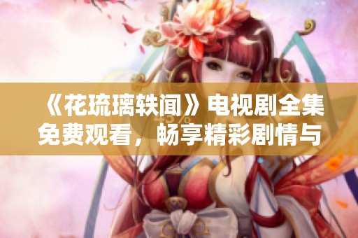 《花琉璃轶闻》电视剧全集免费观看，畅享精彩剧情与绝美画面