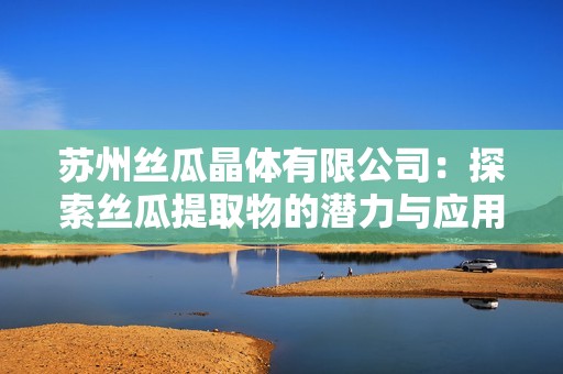苏州丝瓜晶体有限公司：探索丝瓜提取物的潜力与应用领域