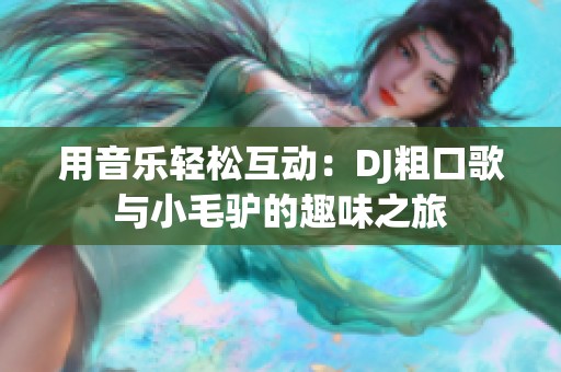 用音乐轻松互动：DJ粗口歌与小毛驴的趣味之旅