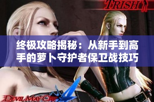 终极攻略揭秘：从新手到高手的萝卜守护者保卫战技巧分析