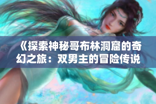 《探索神秘哥布林洞窟的奇幻之旅：双男主的冒险传说》