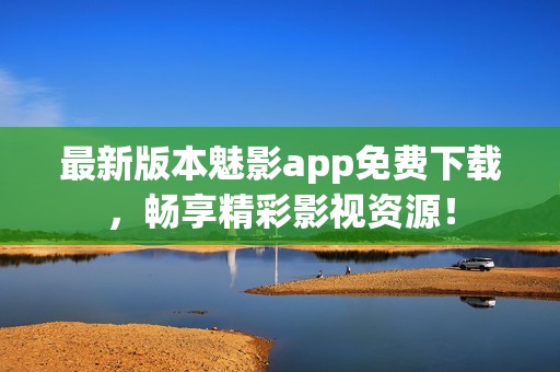 最新版本魅影app免费下载，畅享精彩影视资源！