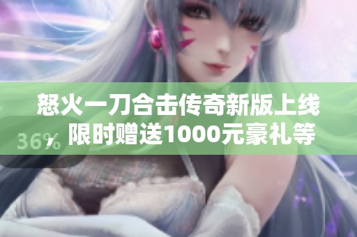 怒火一刀合击传奇新版上线，限时赠送1000元豪礼等你来拿
