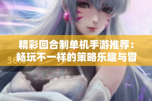 精彩回合制单机手游推荐：畅玩不一样的策略乐趣与冒险体验