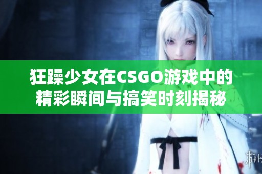 狂躁少女在CSGO游戏中的精彩瞬间与搞笑时刻揭秘