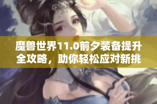魔兽世界11.0前夕装备提升全攻略，助你轻松应对新挑战