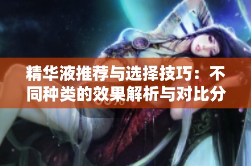 精华液推荐与选择技巧：不同种类的效果解析与对比分析