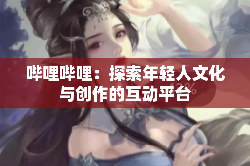 哔哩哔哩：探索年轻人文化与创作的互动平台